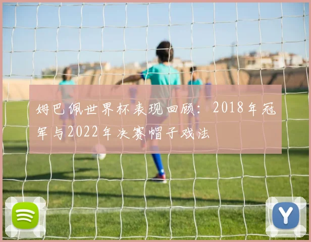 姆巴佩世界杯表现回顾：2018年冠军与2022年决赛帽子戏法