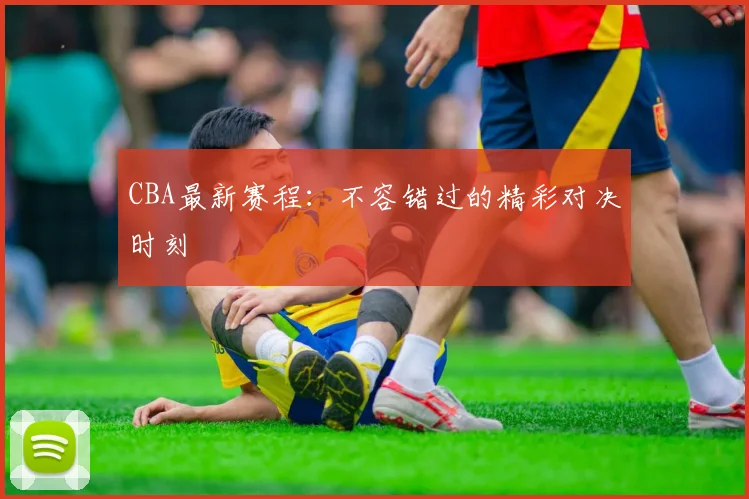 CBA最新赛程：不容错过的精彩对决时刻