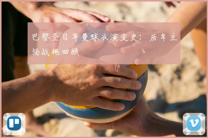 巴黎圣日耳曼球衣演变史:历年主场战袍回顾