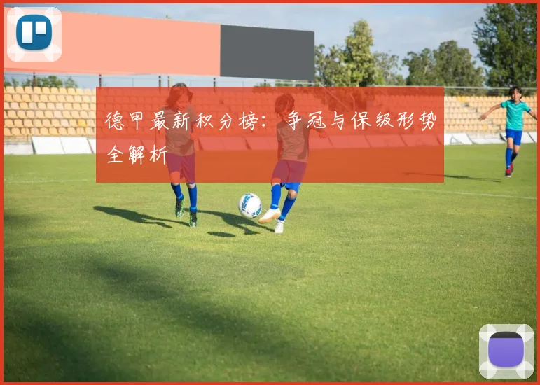德甲最新积分榜：争冠与保级形势全解析