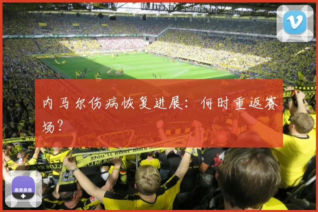内马尔伤病恢复进展：何时重返赛场？