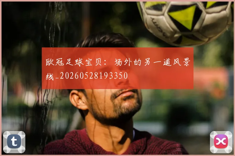 欧冠足球宝贝：场外的另一道风景线_20260528193350