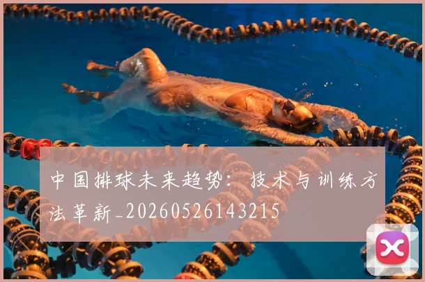 中国排球未来趋势:技术与训练方法革新_20260526143215