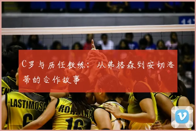 C罗与历任教练：从弗格森到安切洛蒂的合作故事
