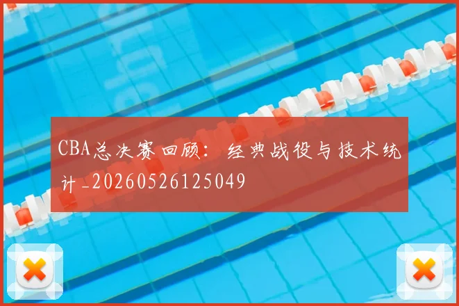 CBA总决赛回顾：经典战役与技术统计_20260526125049