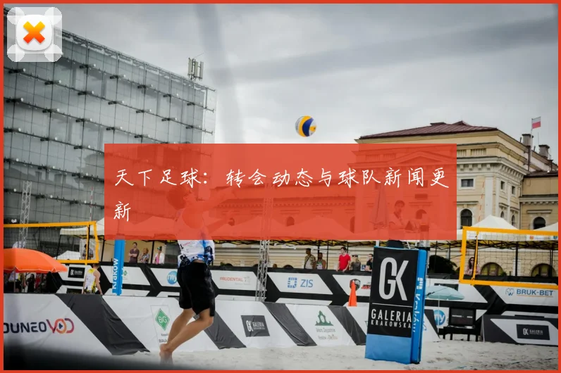 天下足球：转会动态与球队新闻更新